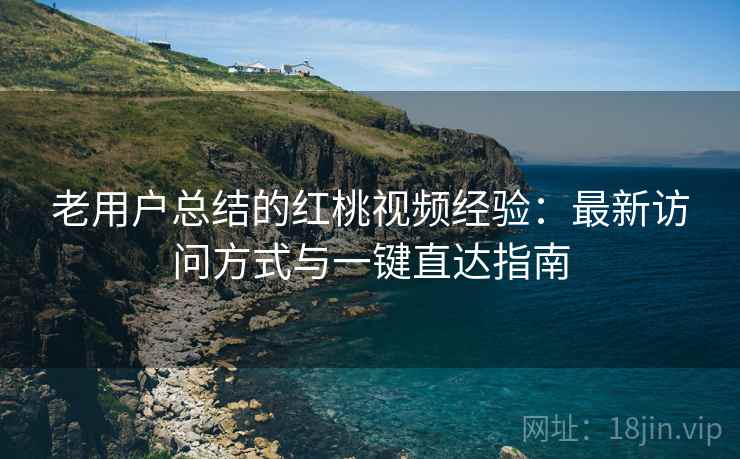 老用户总结的红桃视频经验：最新访问方式与一键直达指南