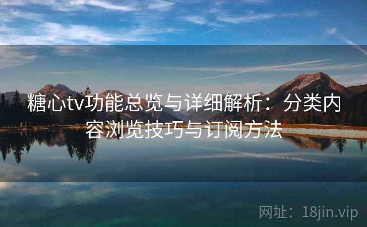 糖心tv功能总览与详细解析：分类内容浏览技巧与订阅方法