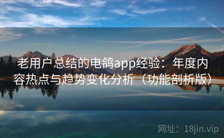 老用户总结的电鸽app经验：年度内容热点与趋势变化分析（功能剖析版）