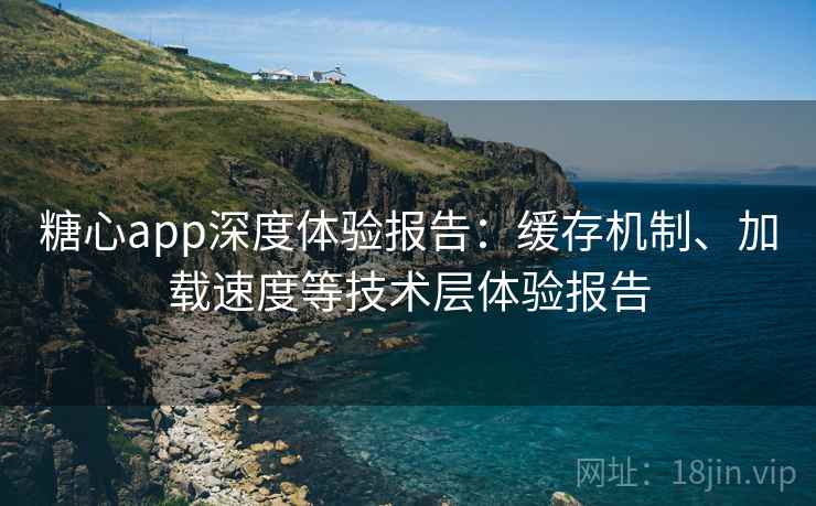 糖心app深度体验报告:缓存机制、加载速度等技术层体验报告 糖心app深度体验报告:缓存机制、加载速度等技术层体验报告