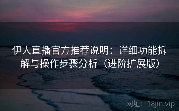 伊人直播官方推荐说明：详细功能拆解与操作步骤分析（进阶扩展版）