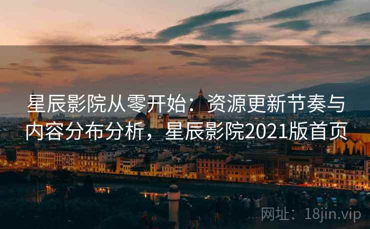 星辰影院从零开始：资源更新节奏与内容分布分析，星辰影院2021版首页