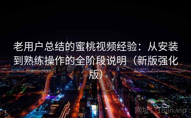 老用户总结的蜜桃视频经验：从安装到熟练操作的全阶段说明（新版强化版）