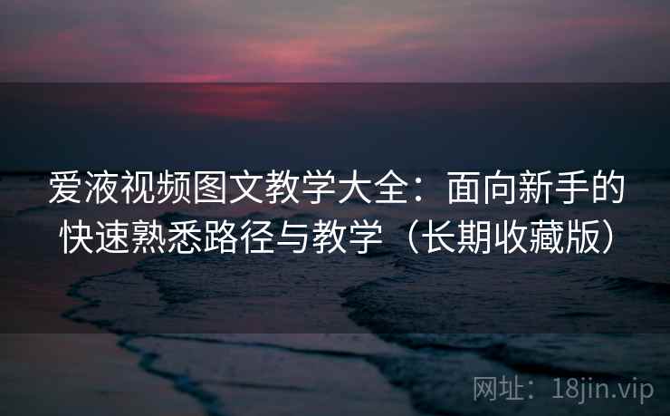 爱液视频图文教学大全：面向新手的快速熟悉路径与教学（长期收藏版）