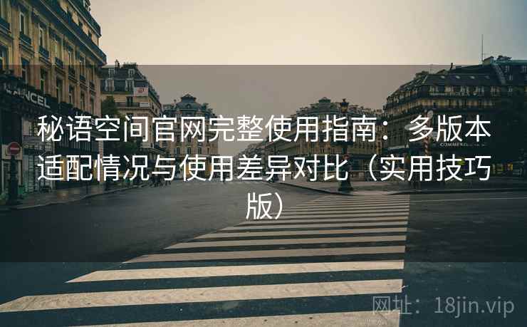 秘语空间官网完整使用指南：多版本适配情况与使用差异对比（实用技巧版）