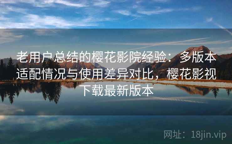 老用户总结的樱花影院经验:多版本适配情况与使用差异对比,樱花影视下载最新版本 老用户总结的樱花影院经验:多版本适配情况与使用差异对比,樱花影视下载最新版本