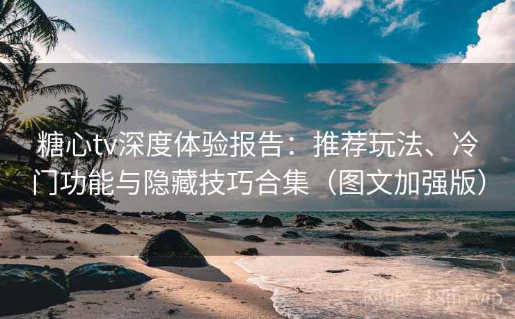 糖心tv深度体验报告：推荐玩法、冷门功能与隐藏技巧合集（图文加强版）