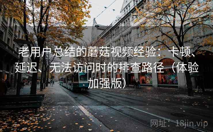 老用户总结的蘑菇视频经验：卡顿、延迟、无法访问时的排查路径（体验加强版）