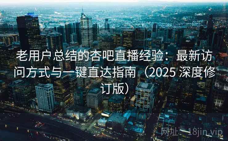 老用户总结的杏吧直播经验：最新访问方式与一键直达指南（2025 深度修订版）