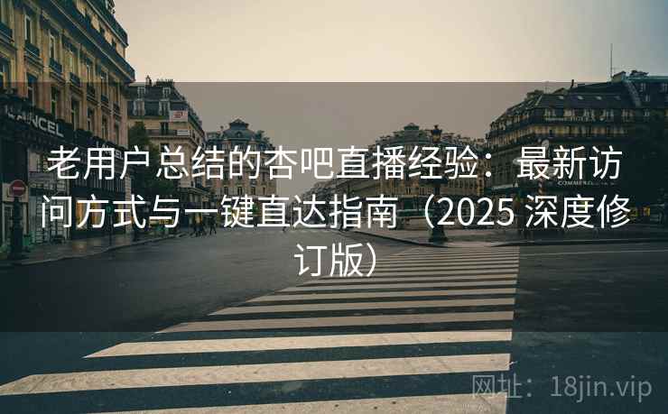老用户总结的杏吧直播经验：最新访问方式与一键直达指南（2025 深度修订版）