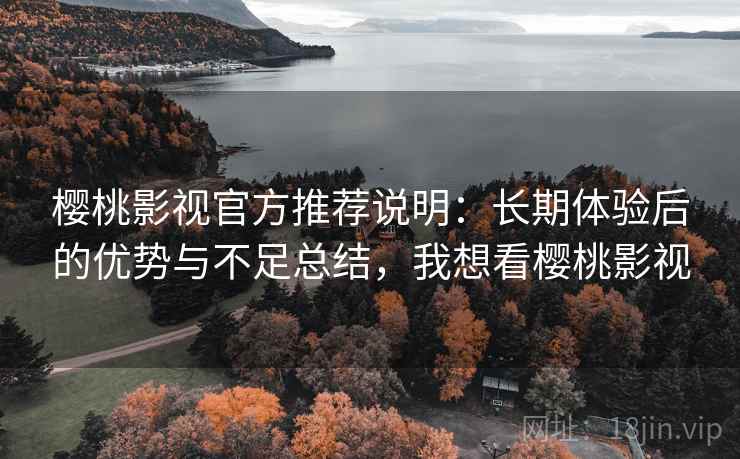 樱桃影视官方推荐说明：长期体验后的优势与不足总结，我想看樱桃影视