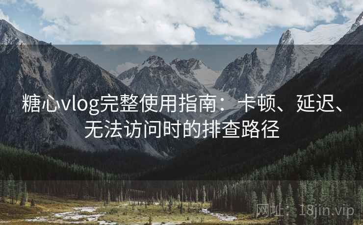 糖心vlog完整使用指南：卡顿、延迟、无法访问时的排查路径