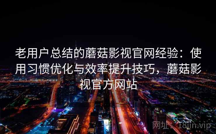 老用户总结的蘑菇影视官网经验：使用习惯优化与效率提升技巧，蘑菇影视官方网站