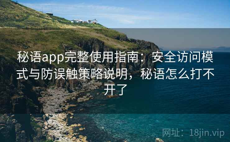 秘语app完整使用指南：安全访问模式与防误触策略说明，秘语怎么打不开了