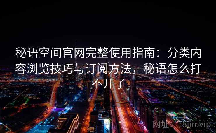 秘语空间官网完整使用指南：分类内容浏览技巧与订阅方法，秘语怎么打不开了