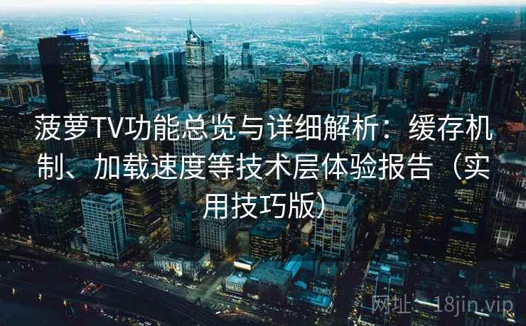 菠萝TV功能总览与详细解析：缓存机制、加载速度等技术层体验报告（实用技巧版）
