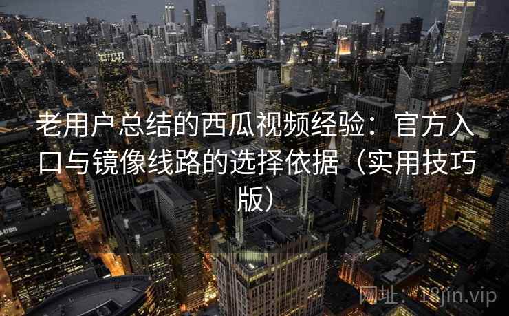 老用户总结的西瓜视频经验：官方入口与镜像线路的选择依据（实用技巧版）
