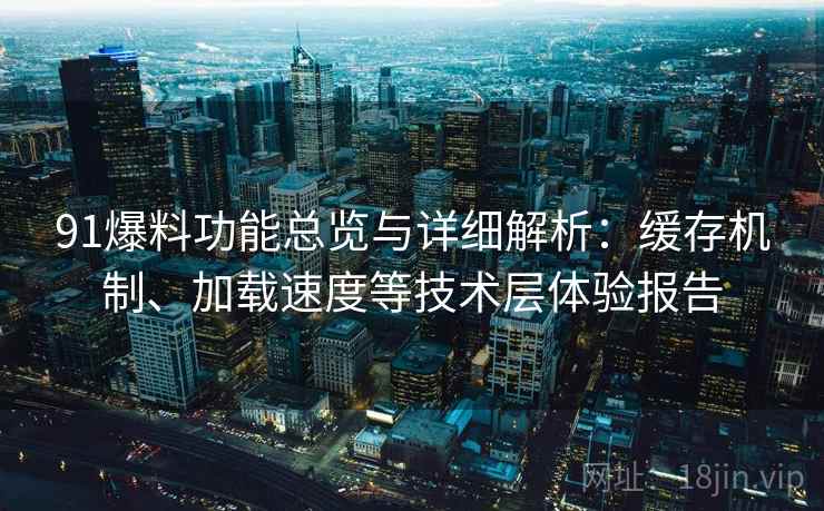 91爆料功能总览与详细解析：缓存机制、加载速度等技术层体验报告