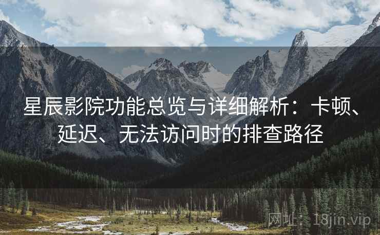 星辰影院功能总览与详细解析：卡顿、延迟、无法访问时的排查路径