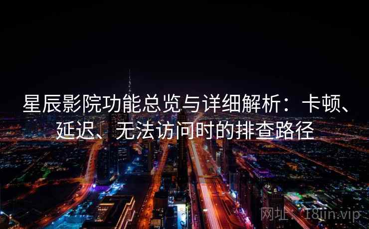 星辰影院功能总览与详细解析：卡顿、延迟、无法访问时的排查路径