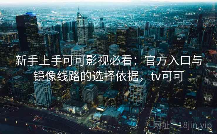 新手上手可可影视必看：官方入口与镜像线路的选择依据，tv可可