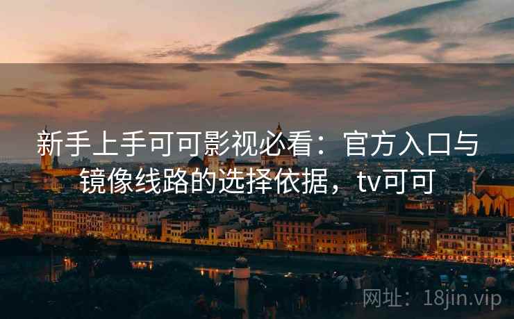 新手上手可可影视必看:官方入口与镜像线路的选择依据,tv可可 新手上手可可影视必看:官方入口与镜像线路的选择依据,tv可可