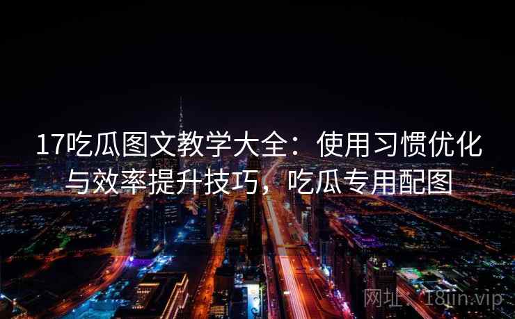 17吃瓜图文教学大全：使用习惯优化与效率提升技巧，吃瓜专用配图