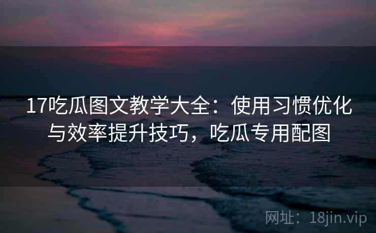 17吃瓜图文教学大全:使用习惯优化与效率提升技巧,吃瓜专用配图 17吃瓜图文教学大全:使用习惯优化与效率提升技巧,吃瓜专用配图
