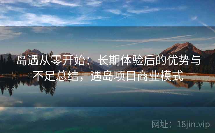 岛遇从零开始：长期体验后的优势与不足总结，遇岛项目商业模式