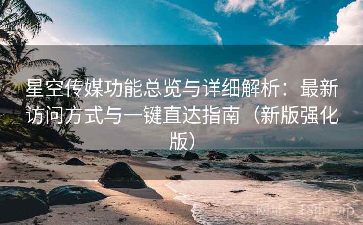 星空传媒功能总览与详细解析:最新访问方式与一键直达指南(新版强化版) 星空传媒功能总览与详细解析:最新访问方式与一键直达指南(新版强化版)