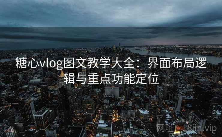 糖心vlog图文教学大全:界面布局逻辑与重点功能定位 糖心vlog图文教学大全:界面布局逻辑与重点功能定位
