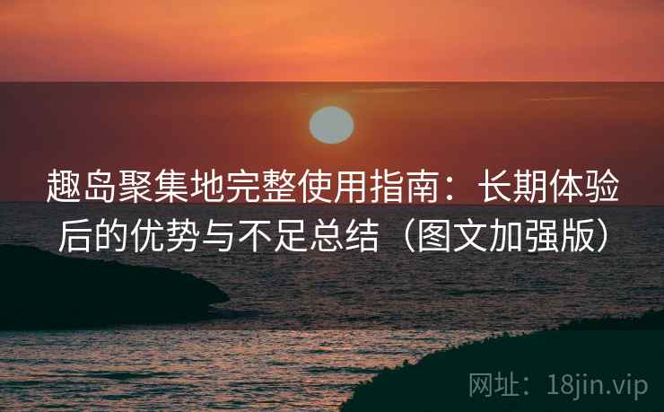 趣岛聚集地完整使用指南：长期体验后的优势与不足总结（图文加强版）