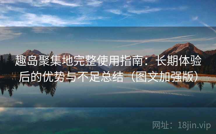 趣岛聚集地完整使用指南:长期体验后的优势与不足总结(图文加强版) 趣岛聚集地完整使用指南:长期体验后的优势与不足总结(图文加强版)