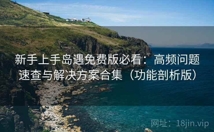 新手上手岛遇免费版必看：高频问题速查与解决方案合集（功能剖析版）