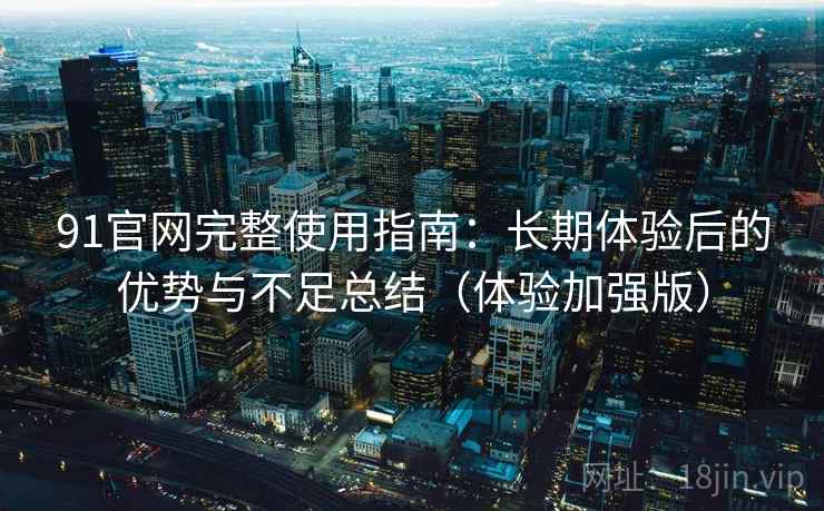 91官网完整使用指南:长期体验后的优势与不足总结(体验加强版) 91官网完整使用指南:长期体验后的优势与不足总结(体验加强版)
