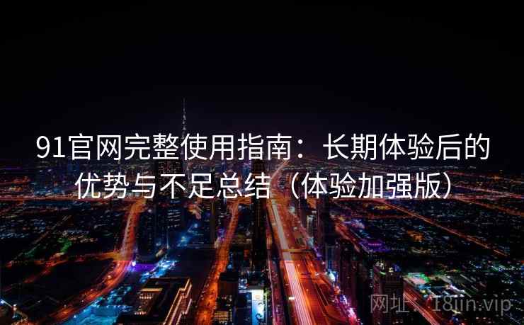 91官网完整使用指南：长期体验后的优势与不足总结（体验加强版）