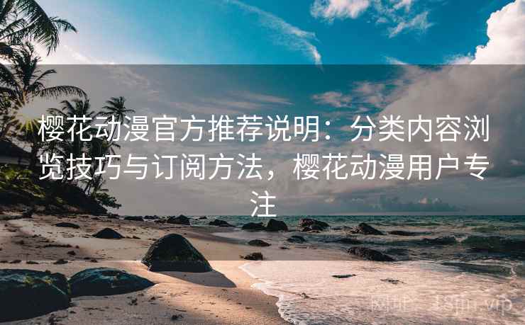 樱花动漫官方推荐说明:分类内容浏览技巧与订阅方法,樱花动漫用户专注 樱花动漫官方推荐说明:分类内容浏览技巧与订阅方法,樱花动漫用户专注