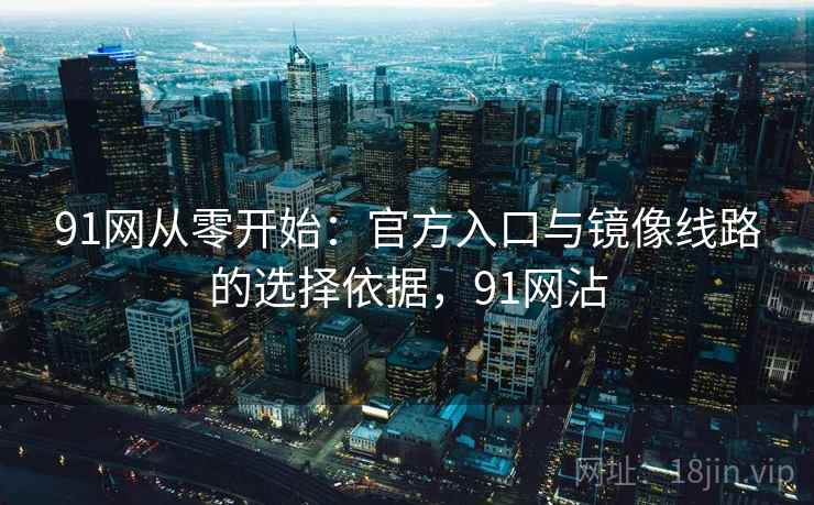 91网从零开始:官方入口与镜像线路的选择依据,91网沾 91网从零开始:官方入口与镜像线路的选择依据,91网沾