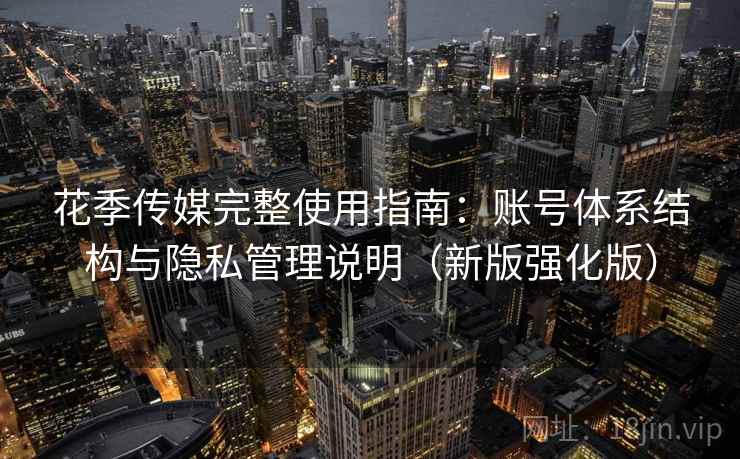花季传媒完整使用指南：账号体系结构与隐私管理说明（新版强化版）