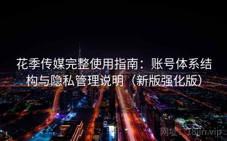 花季传媒完整使用指南:账号体系结构与隐私管理说明(新版强化版) 花季传媒完整使用指南:账号体系结构与隐私管理说明(新版强化版)