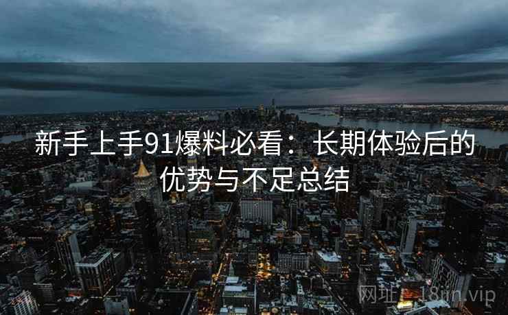 新手上手91爆料必看:长期体验后的优势与不足总结 新手上手91爆料必看:长期体验后的优势与不足总结