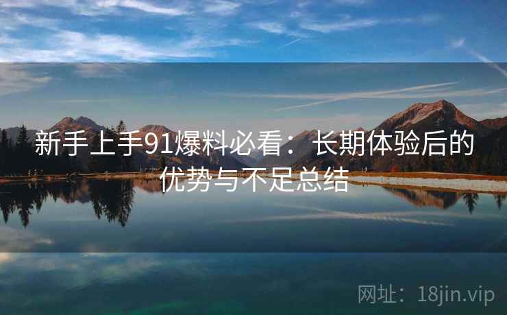 新手上手91爆料必看：长期体验后的优势与不足总结