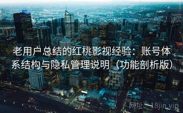 老用户总结的红桃影视经验：账号体系结构与隐私管理说明（功能剖析版）