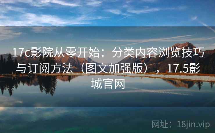 17c影院从零开始：分类内容浏览技巧与订阅方法（图文加强版），17.5影城官网