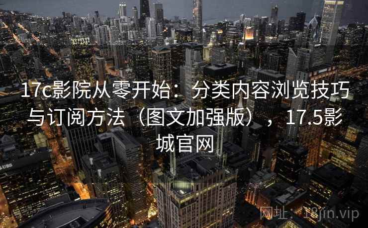 17c影院从零开始:分类内容浏览技巧与订阅方法(图文加强版),17.5影城官网 17c影院从零开始:分类内容浏览技巧与订阅方法(图文加强版),17.5影城官网
