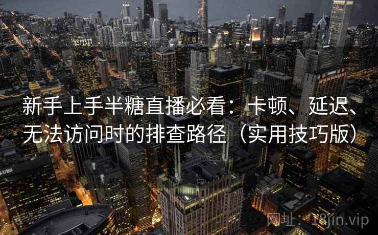 新手上手半糖直播必看：卡顿、延迟、无法访问时的排查路径（实用技巧版）