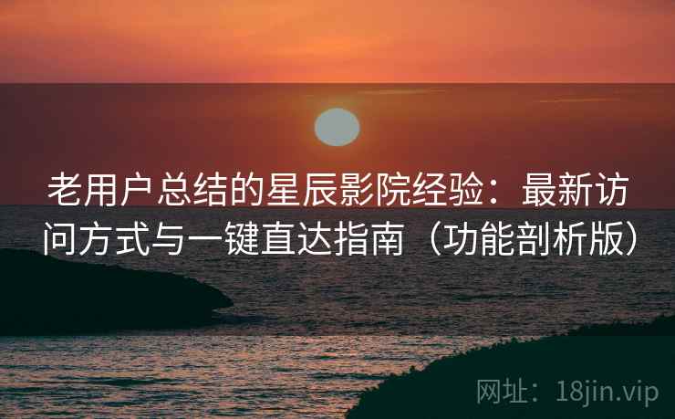 老用户总结的星辰影院经验:最新访问方式与一键直达指南(功能剖析版) 老用户总结的星辰影院经验:最新访问方式与一键直达指南(功能剖析版)