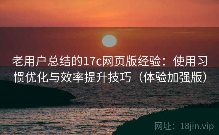 老用户总结的17c网页版经验：使用习惯优化与效率提升技巧（体验加强版）