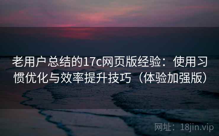 老用户总结的17c网页版经验:使用习惯优化与效率提升技巧(体验加强版) 老用户总结的17c网页版经验:使用习惯优化与效率提升技巧(体验加强版)