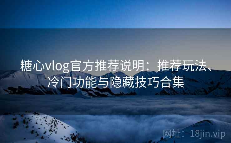 糖心vlog官方推荐说明：推荐玩法、冷门功能与隐藏技巧合集